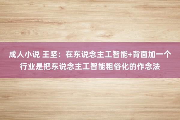 成人小说 王坚：在东说念主工智能+背面加一个行业是把东说念主工智能粗俗化的作念法