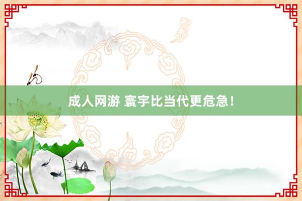 成人网游 寰宇比当代更危急！