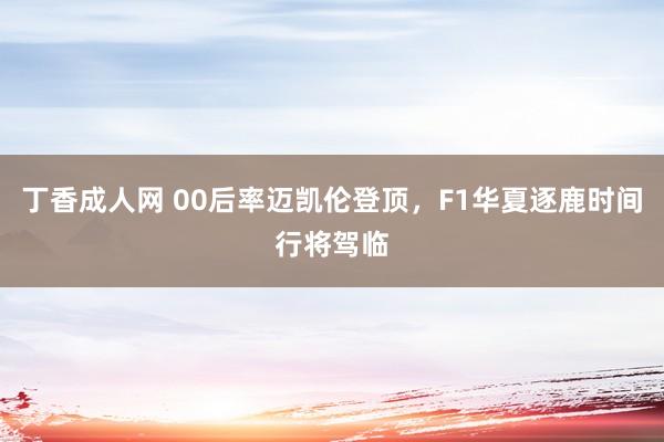 丁香成人网 00后率迈凯伦登顶，F1华夏逐鹿时间行将驾临