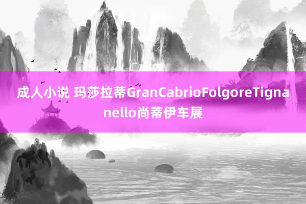 成人小说 玛莎拉蒂GranCabrioFolgoreTignanello尚蒂伊车展