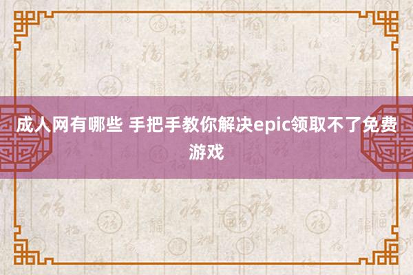 成人网有哪些 手把手教你解决epic领取不了免费游戏