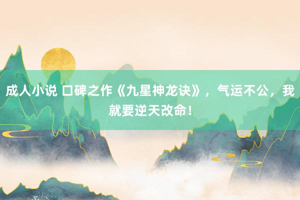 成人小说 口碑之作《九星神龙诀》，气运不公，我就要逆天改命！