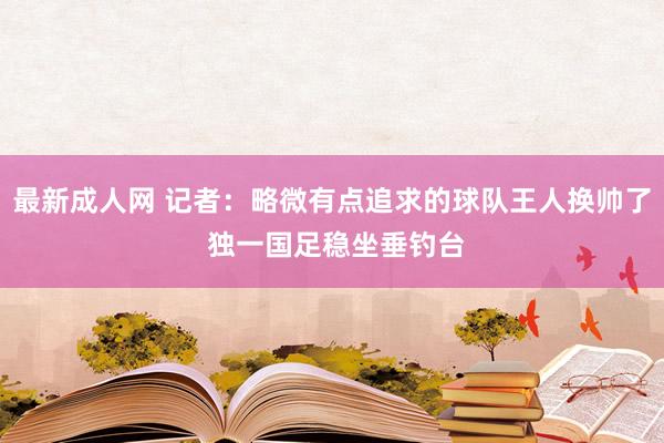 最新成人网 记者：略微有点追求的球队王人换帅了 独一国足稳坐垂钓台