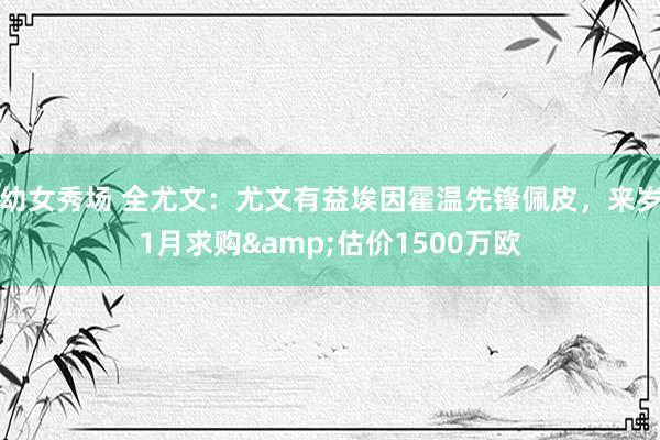 幼女秀场 全尤文：尤文有益埃因霍温先锋佩皮，来岁1月求购&估价1500万欧