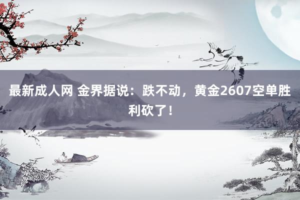 最新成人网 金界据说：跌不动，黄金2607空单胜利砍了！