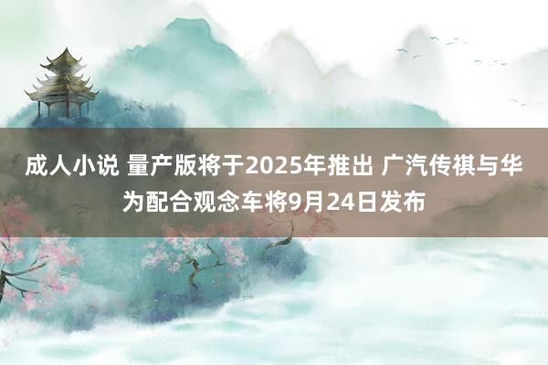 成人小说 量产版将于2025年推出 广汽传祺与华为配合观念车将9月24日发布