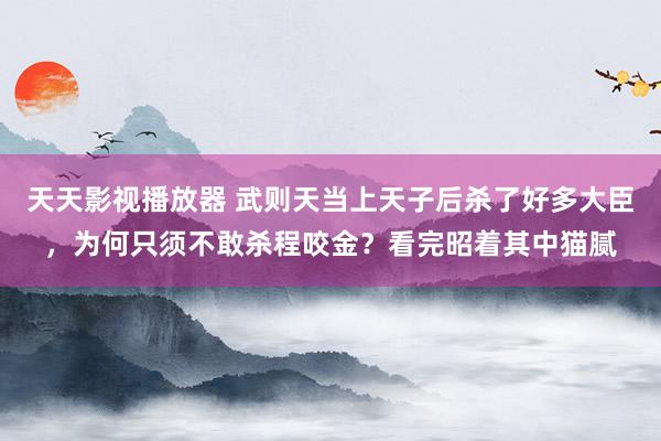 天天影视播放器 武则天当上天子后杀了好多大臣，为何只须不敢杀程咬金？看完昭着其中猫腻