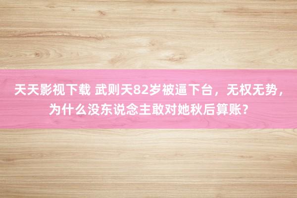 天天影视下载 武则天82岁被逼下台，无权无势，为什么没东说念主敢对她秋后算账？