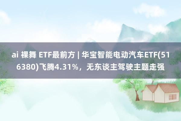 ai 裸舞 ETF最前方 | 华宝智能电动汽车ETF(516380)飞腾4.31%，无东谈主驾驶主题走强