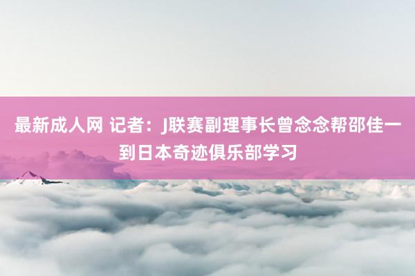 最新成人网 记者：J联赛副理事长曾念念帮邵佳一到日本奇迹俱乐部学习