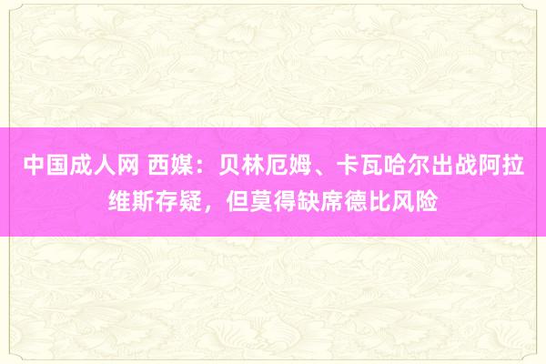 中国成人网 西媒：贝林厄姆、卡瓦哈尔出战阿拉维斯存疑，但莫得缺席德比风险