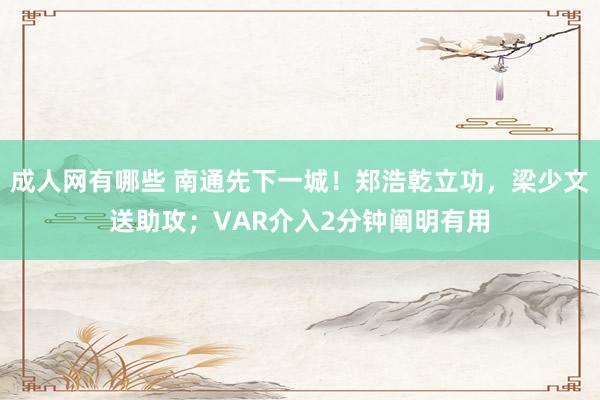 成人网有哪些 南通先下一城！郑浩乾立功，梁少文送助攻；VAR介入2分钟阐明有用