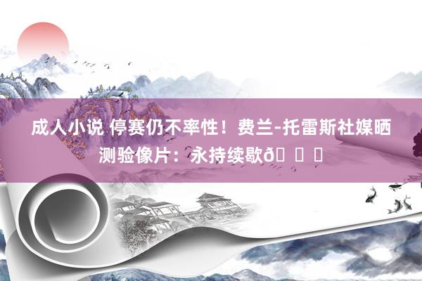 成人小说 停赛仍不率性！费兰-托雷斯社媒晒测验像片：永持续歇🔋