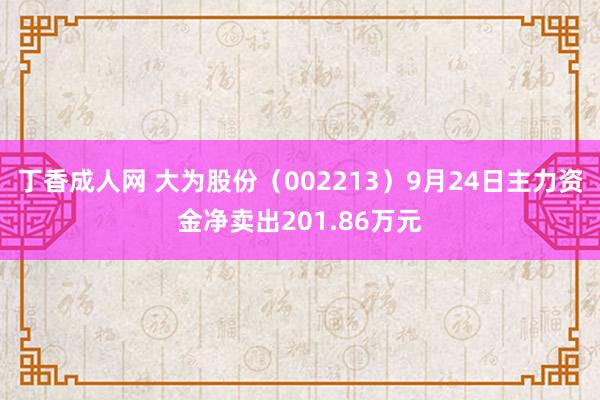 丁香成人网 大为股份（002213）9月24日主力资金净卖出201.86万元