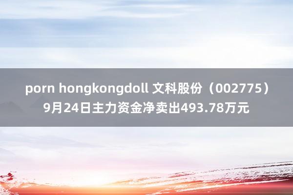 porn hongkongdoll 文科股份（002775）9月24日主力资金净卖出493.78万元