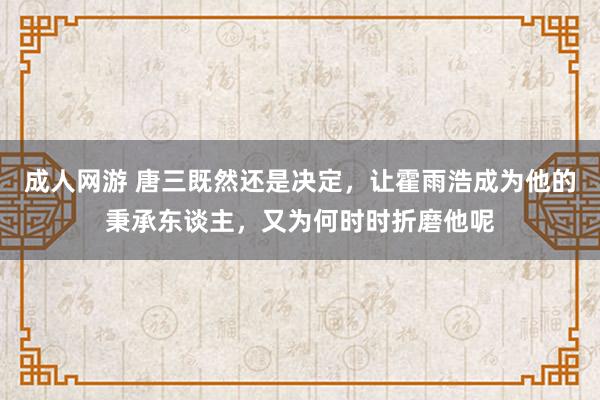 成人网游 唐三既然还是决定，让霍雨浩成为他的秉承东谈主，又为何时时折磨他呢