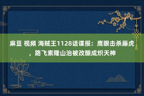 麻豆 视频 海贼王1128话谍报：鹰眼击杀藤虎，路飞索隆山治被改酿成炽天神