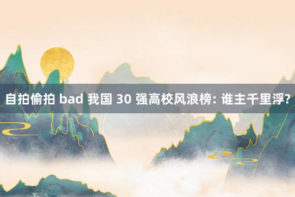 自拍偷拍 bad 我国 30 强高校风浪榜: 谁主千里浮?