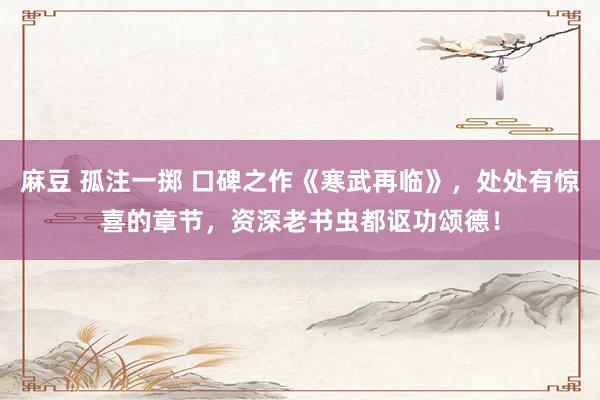 麻豆 孤注一掷 口碑之作《寒武再临》，处处有惊喜的章节，资深老书虫都讴功颂德！