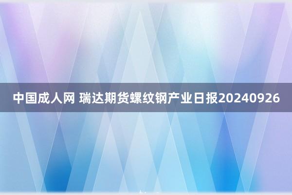 中国成人网 瑞达期货螺纹钢产业日报20240926