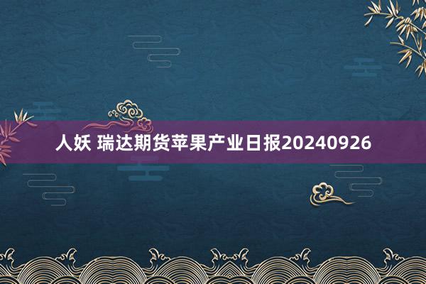 人妖 瑞达期货苹果产业日报20240926