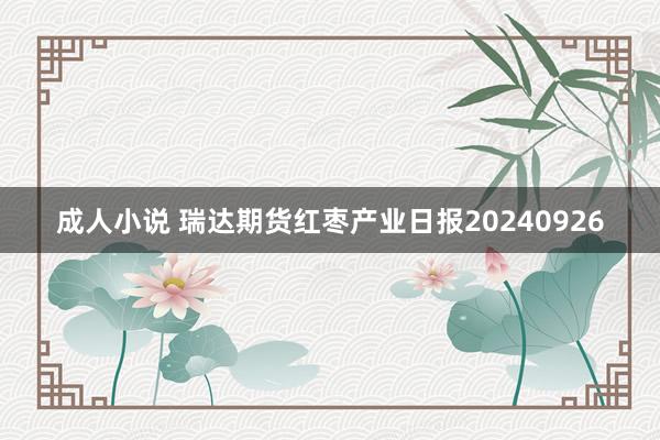 成人小说 瑞达期货红枣产业日报20240926