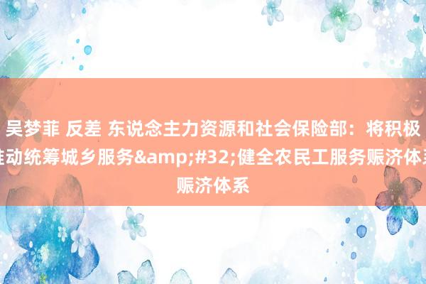 吴梦菲 反差 东说念主力资源和社会保险部：将积极推动统筹城乡服务&#32;健全农民工服务赈济体系