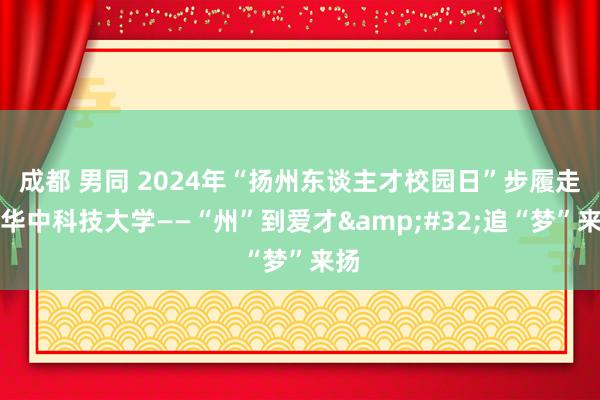 成都 男同 2024年“扬州东谈主才校园日”步履走进华中科技大学——“州”到爱才&#32;追“梦”来扬