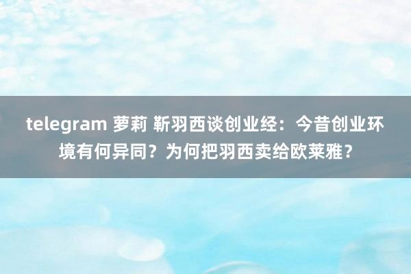 telegram 萝莉 靳羽西谈创业经：今昔创业环境有何异同？为何把羽西卖给欧莱雅？