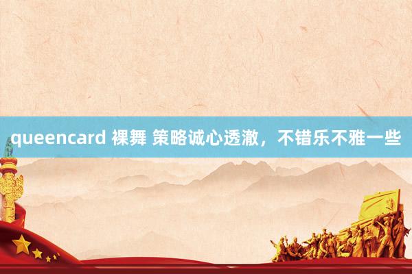 queencard 裸舞 策略诚心透澈，不错乐不雅一些