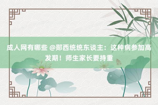 成人网有哪些 @郧西统统东谈主：这种病参加高发期！师生家长要持重