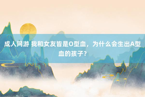 成人网游 我和女友皆是O型血，为什么会生出A型血的孩子？