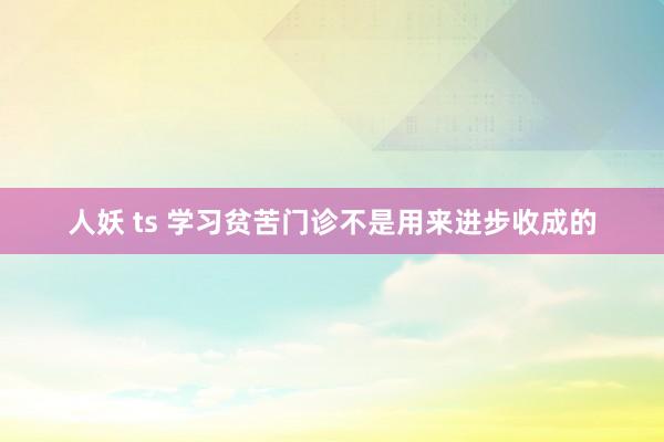 人妖 ts 学习贫苦门诊不是用来进步收成的