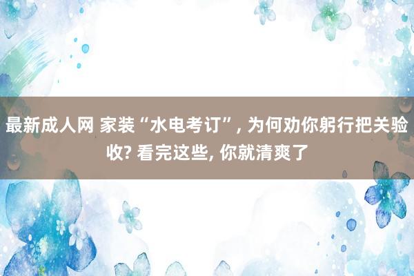 最新成人网 家装“水电考订”， 为何劝你躬行把关验收? 看完这些， 你就清爽了