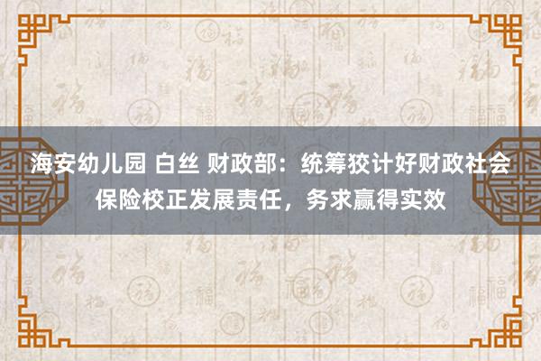 海安幼儿园 白丝 财政部：统筹狡计好财政社会保险校正发展责任，务求赢得实效