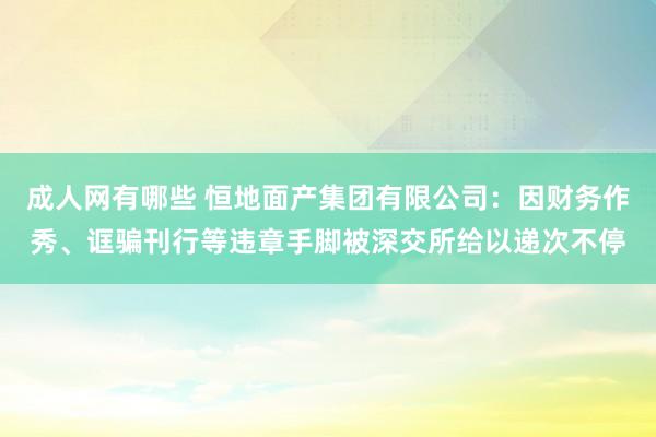 成人网有哪些 恒地面产集团有限公司：因财务作秀、诓骗刊行等违章手脚被深交所给以递次不停