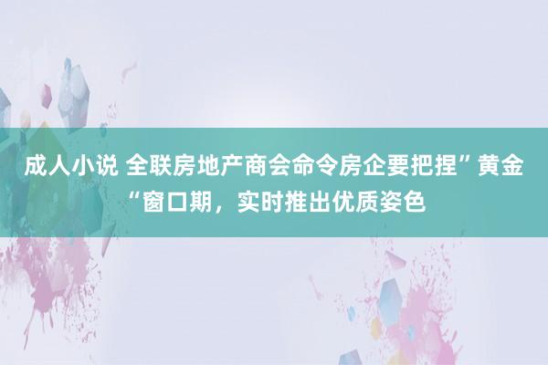 成人小说 全联房地产商会命令房企要把捏”黄金“窗口期，实时推出优质姿色