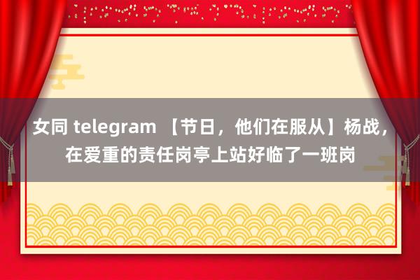 女同 telegram 【节日，他们在服从】杨战，在爱重的责任岗亭上站好临了一班岗