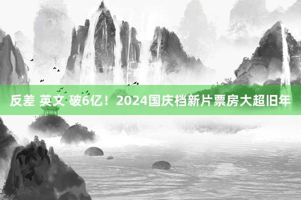 反差 英文 破6亿！2024国庆档新片票房大超旧年