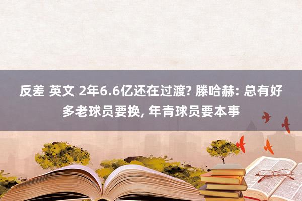 反差 英文 2年6.6亿还在过渡? 滕哈赫: 总有好多老球员要换， 年青球员要本事