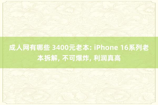 成人网有哪些 3400元老本: iPhone 16系列老本拆解， 不可爆炸， 利润真高