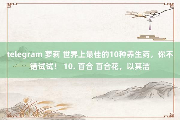 telegram 萝莉 世界上最佳的10种养生药，你不错试试！ 10. 百合 百合花，以其洁