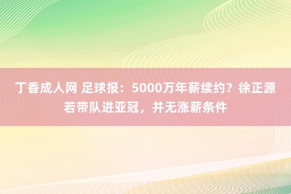 丁香成人网 足球报：5000万年薪续约？徐正源若带队进亚冠，并无涨薪条件