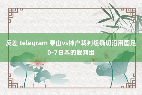 反差 telegram 泰山vs神户裁判组确切沿用国足0-7日本的裁判组