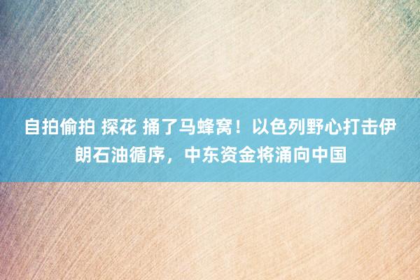 自拍偷拍 探花 捅了马蜂窝！以色列野心打击伊朗石油循序，中东资金将涌向中国