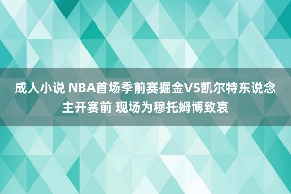 成人小说 NBA首场季前赛掘金VS凯尔特东说念主开赛前 现场为穆托姆博致哀