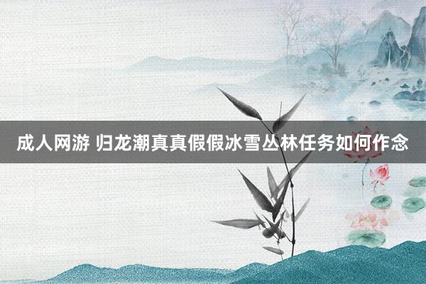 成人网游 归龙潮真真假假冰雪丛林任务如何作念