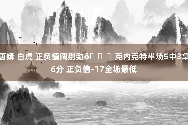 唐嫣 白虎 正负值阔别劲😅克内克特半场5中3拿6分 正负值-17全场最低