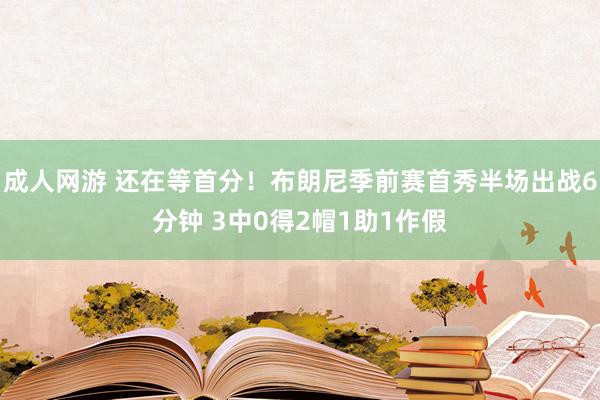 成人网游 还在等首分！布朗尼季前赛首秀半场出战6分钟 3中0得2帽1助1作假