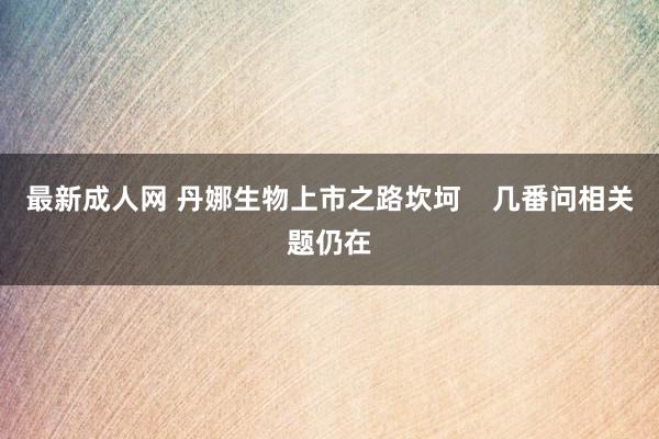 最新成人网 丹娜生物上市之路坎坷    几番问相关题仍在